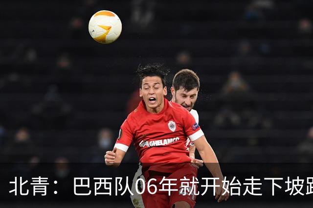 北青：巴西队06年就开始走下坡路，强如安帅也不能让他们走得更远