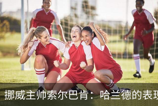 挪威主帅索尔巴肯：哈兰德的表现在预料之中，全队发挥接近完美