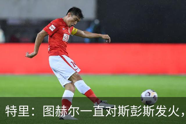 特里：图赫尔一直对斯彭斯发火，没招阿诺德就是为了能对新人摆谱