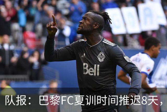 队报：巴黎FC夏训时间推迟8天，等待新主帅罗塞尼尔上任后再开始
