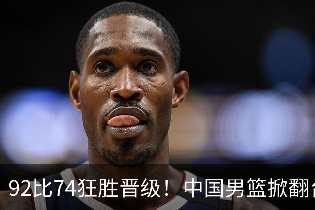 92比74狂胜晋级！中国男篮掀翻台北确定出线：韩国队被逼上绝境了